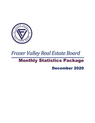  
 
 
 
 
Fraser	Valley	Real	Estate	Board	
Monthly Statistics Package
December 2020
 