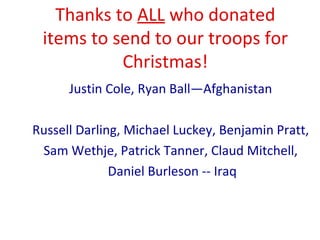Thanks to  ALL  who donated items to send to our troops for Christmas! Justin Cole, Ryan Ball—Afghanistan     Russell Darling, Michael Luckey, Benjamin Pratt,  Sam Wethje, Patrick Tanner, Claud Mitchell,   Daniel Burleson -- Iraq 