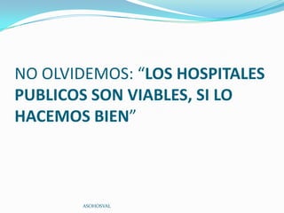 NO OLVIDEMOS: “LOS HOSPITALES
PUBLICOS SON VIABLES, SI LO
HACEMOS BIEN”



       ASOHOSVAL
 