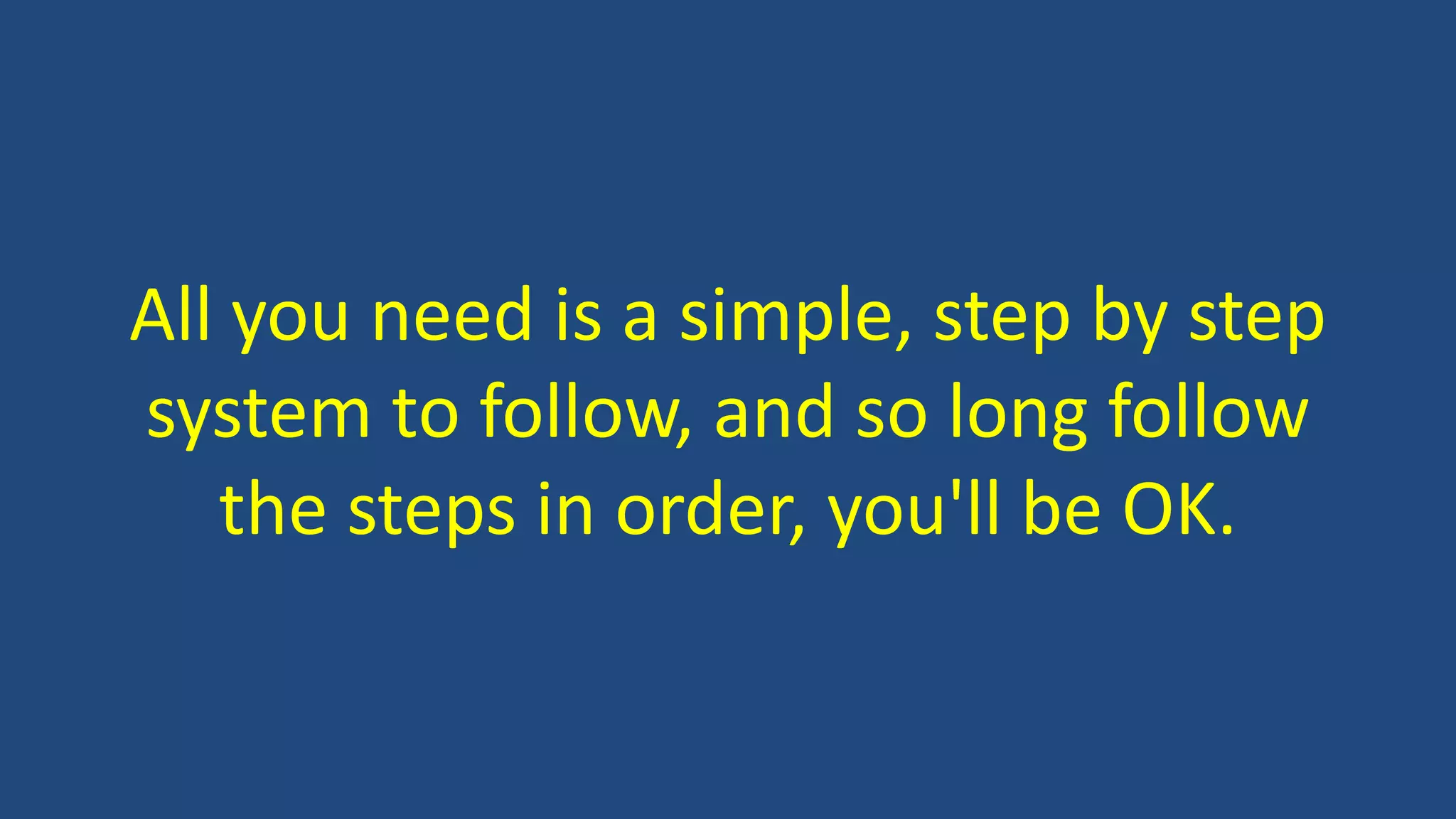 All you need is a simple, step by step
system to follow, and so long follow
the steps in order, you'll be OK.
 