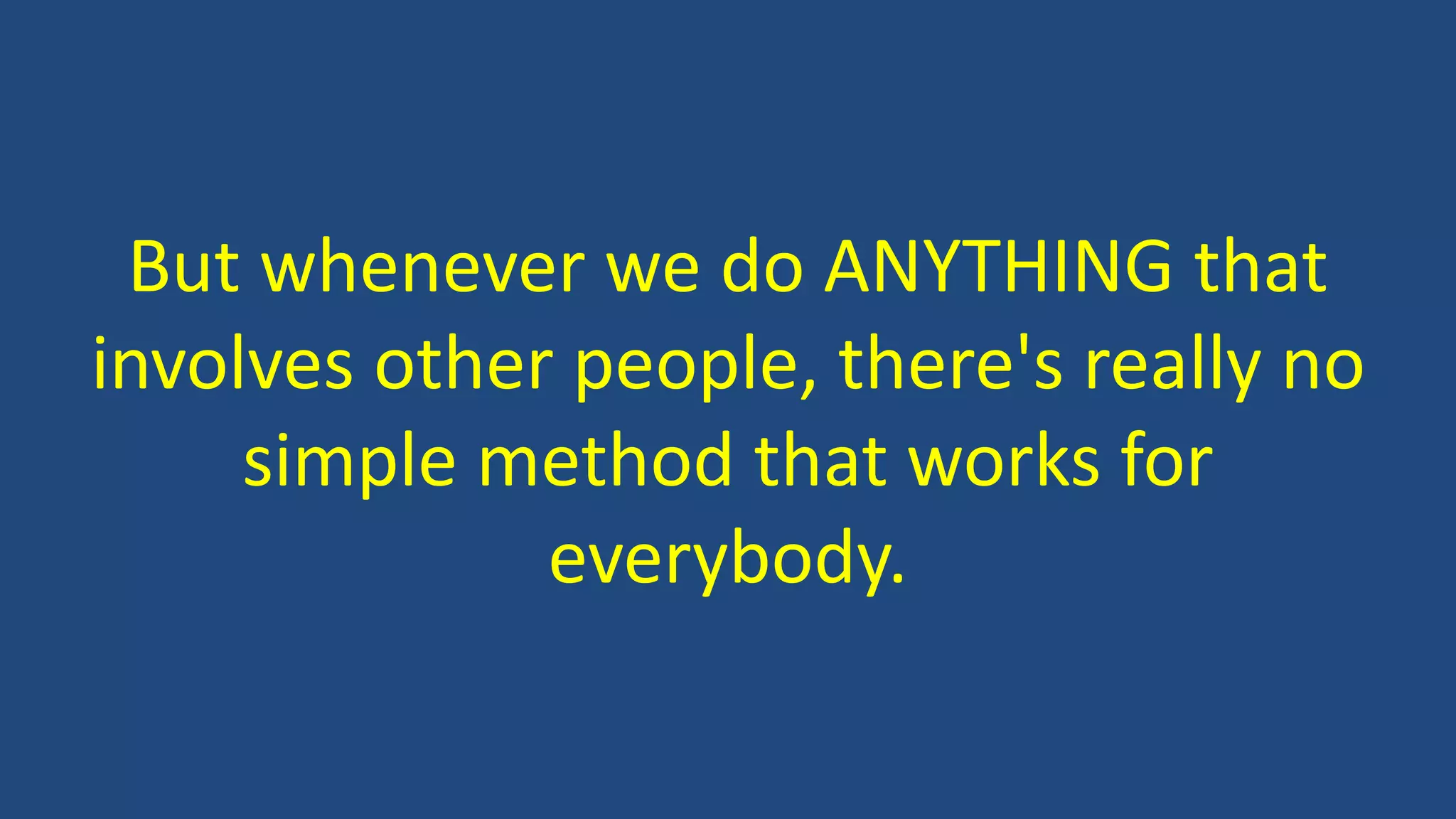 But whenever we do ANYTHING that
involves other people, there's really no
simple method that works for
everybody.
 