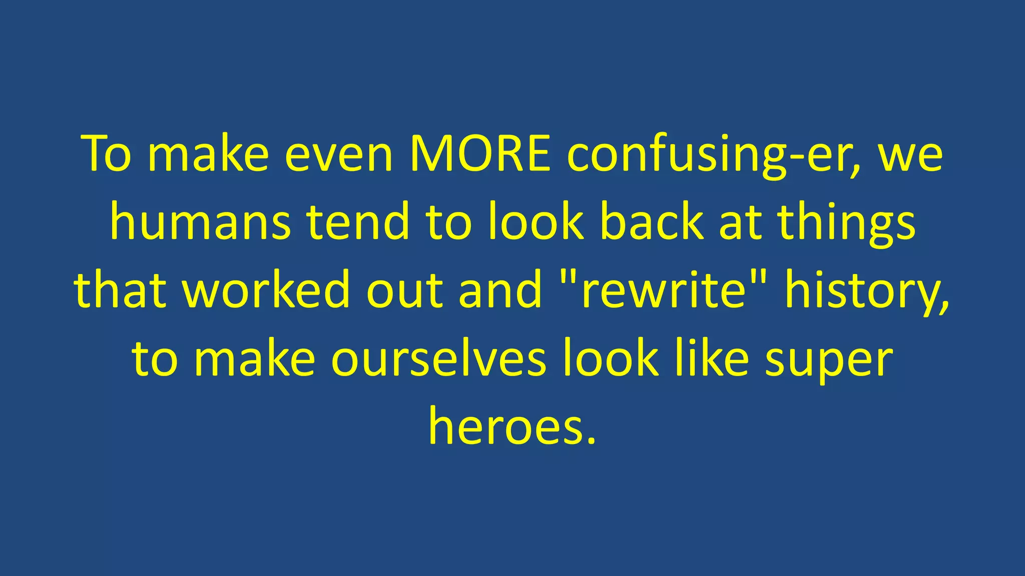 To make even MORE confusing-er, we
humans tend to look back at things
that worked out and "rewrite" history,
to make ourselves look like super
heroes.
 