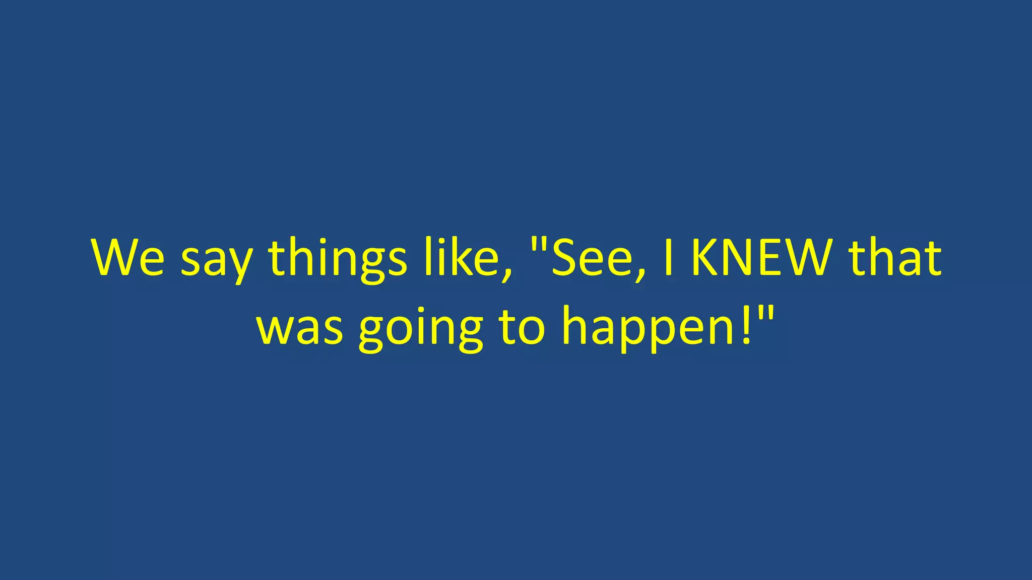 We say things like, "See, I KNEW that
was going to happen!"
 
