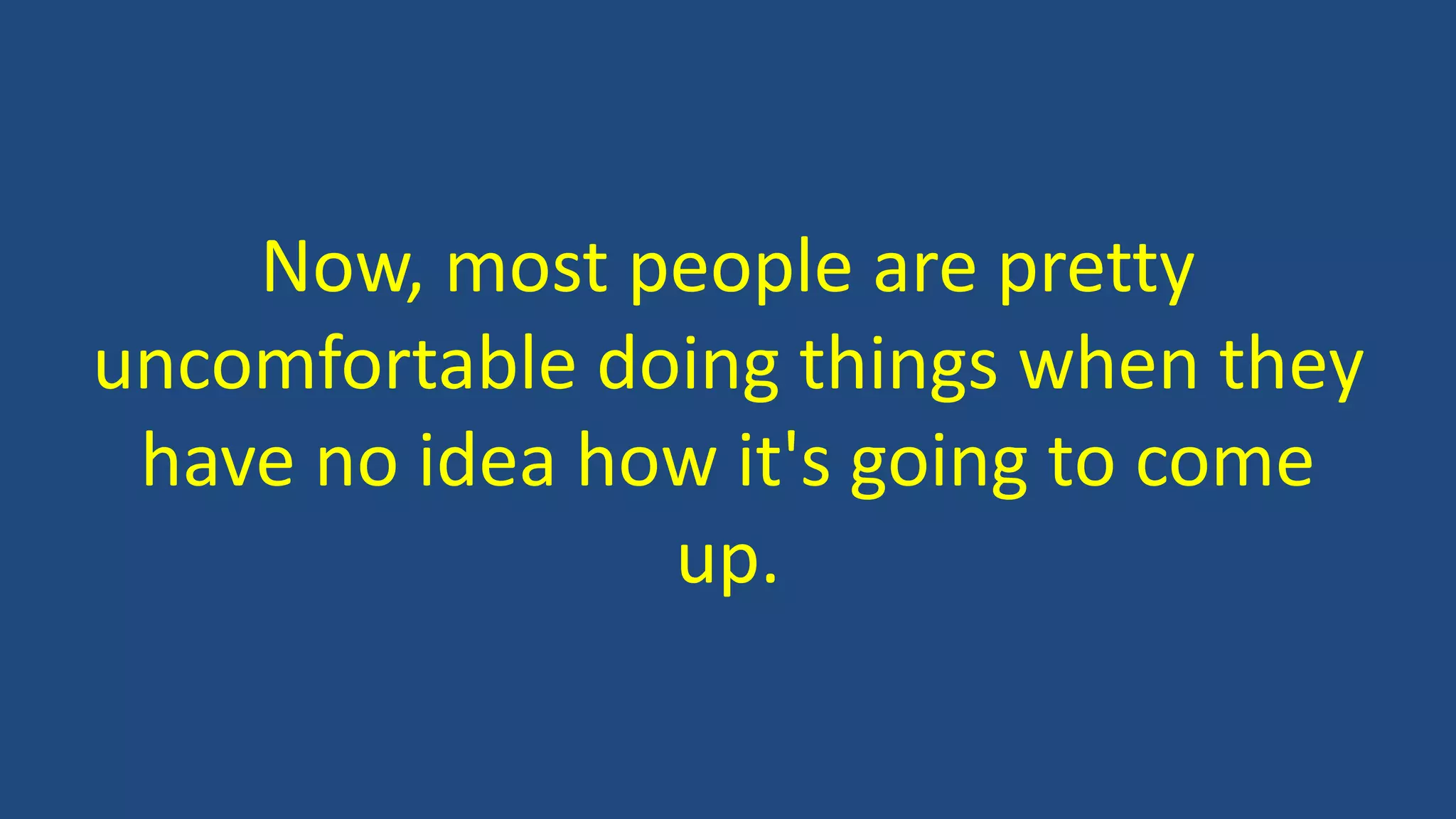 Now, most people are pretty
uncomfortable doing things when they
have no idea how it's going to come
up.
 