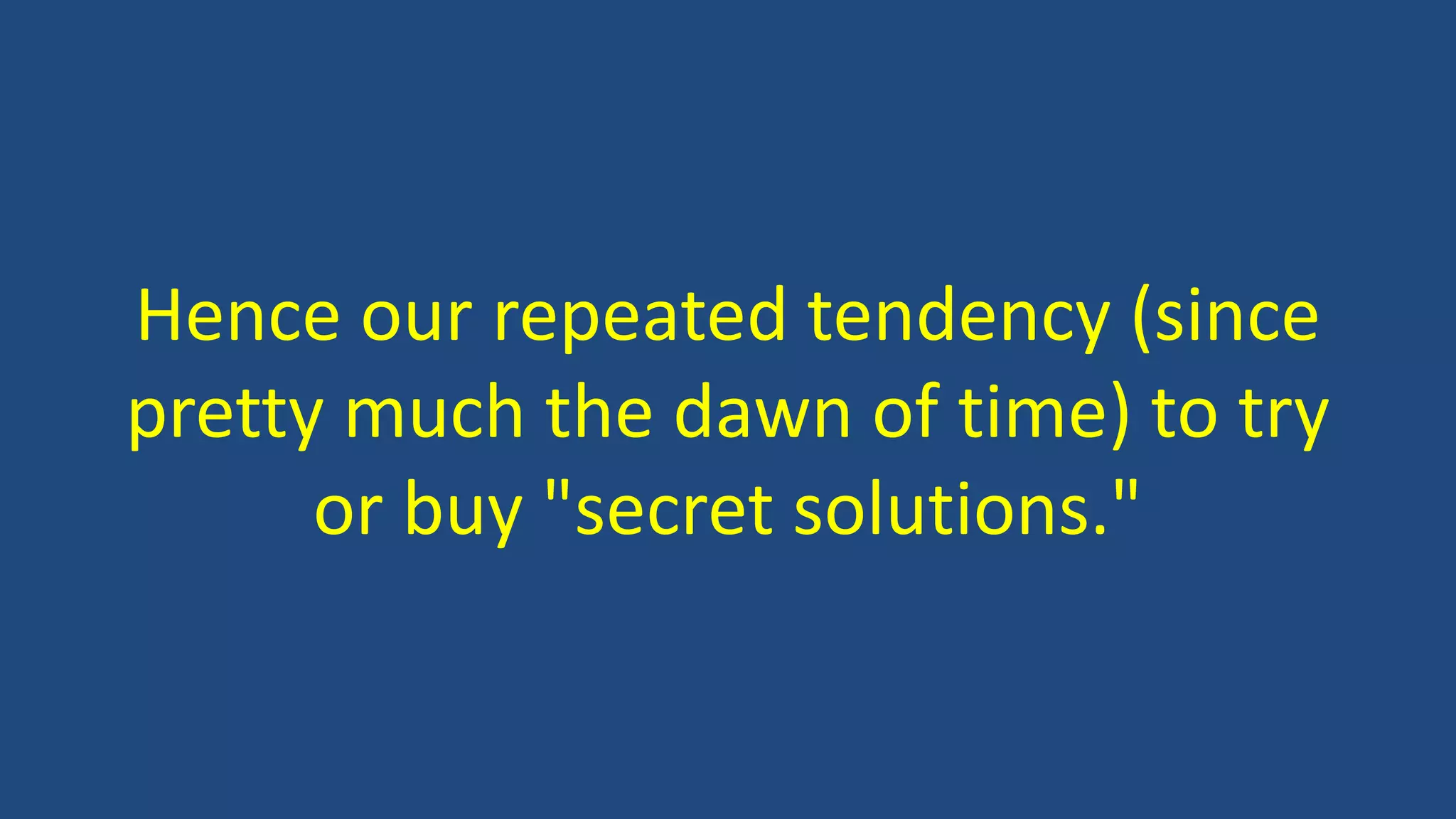 Hence our repeated tendency (since
pretty much the dawn of time) to try
or buy "secret solutions."
 