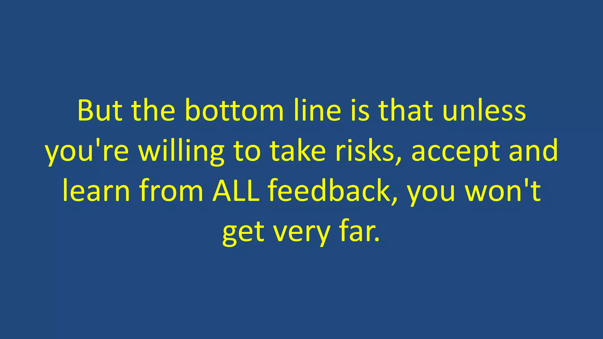 But the bottom line is that unless
you're willing to take risks, accept and
learn from ALL feedback, you won't
get very far.
 