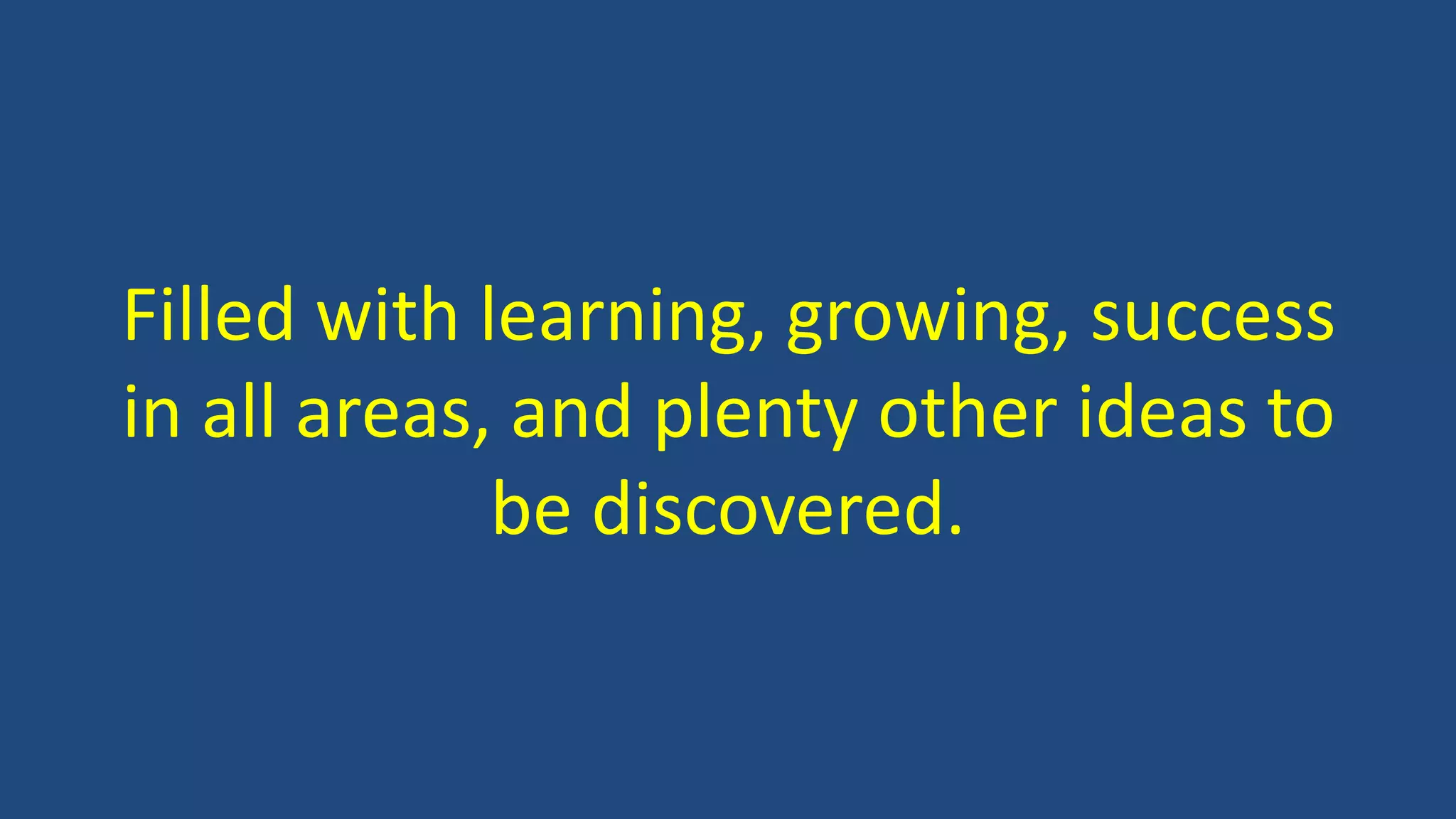 Filled with learning, growing, success
in all areas, and plenty other ideas to
be discovered.
 