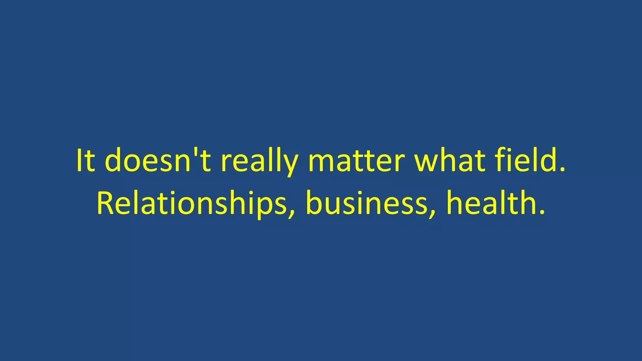 It doesn't really matter what field.
Relationships, business, health.
 