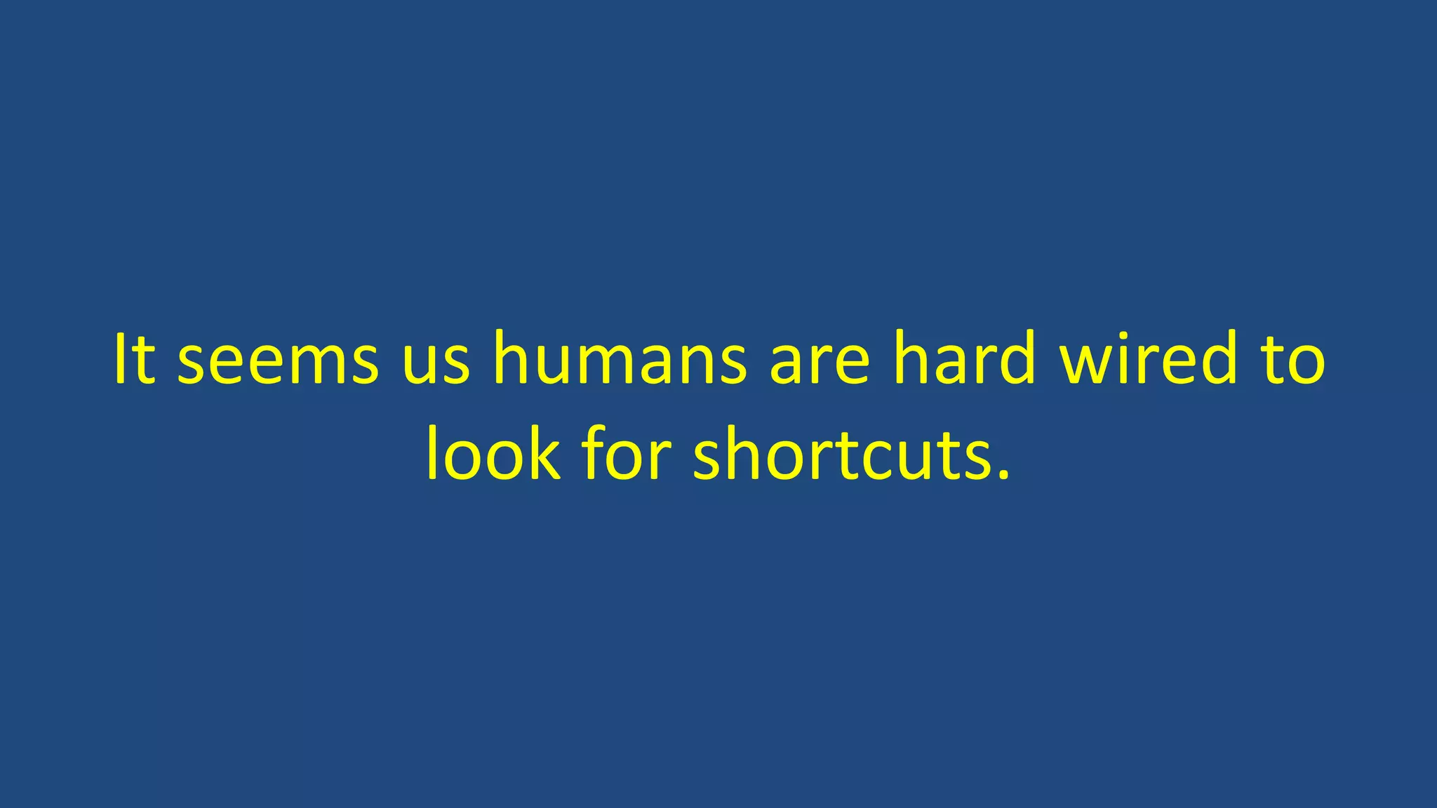 It seems us humans are hard wired to
look for shortcuts.
 
