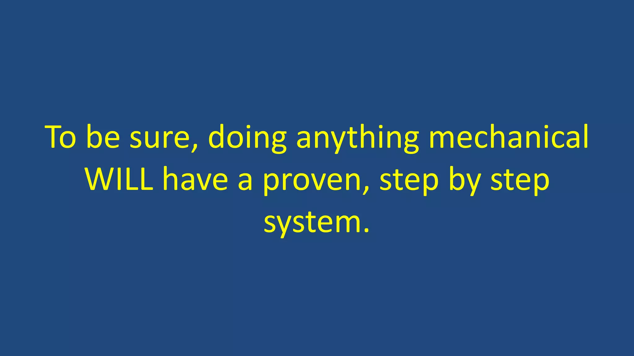 To be sure, doing anything mechanical
WILL have a proven, step by step
system.
 