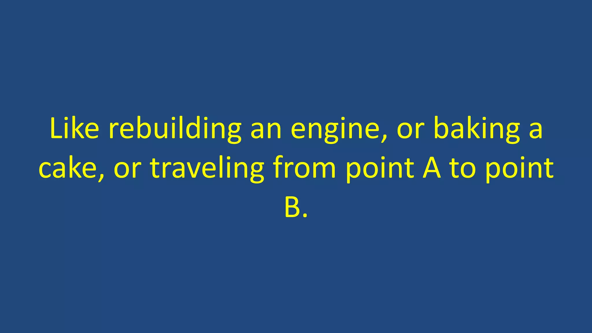 Like rebuilding an engine, or baking a
cake, or traveling from point A to point
B.
 