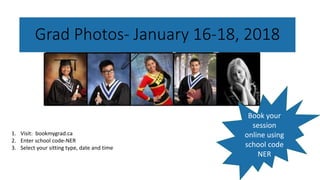 Grad Photos- January 16-18, 2018
Book your
session
online using
school code
NER
1. Visit: bookmygrad.ca
2. Enter school code-NER
3. Select your sitting type, date and time
 