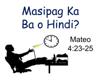 Masipag Ka
Ba o Hindi?
         Mateo
        4:23-25
 