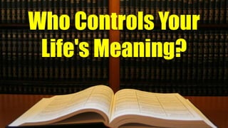 Who Controls Your
Life's Meaning?
 