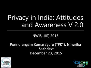 Privacy in India: Attitudes
and Awareness V 2.0
NWIS, JIIT, 2015
Ponnurangam Kumaraguru (“PK”), Niharika
Sachdeva
December 23, 2015
 