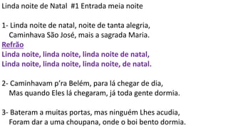 Linda noite de Natal #1 Entrada meia noite
1- Linda noite de natal, noite de tanta alegria,
Caminhava São José, mais a sag...