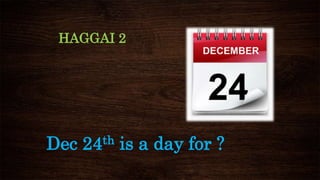 HAGGAI 2
Dec 24th is a day for ?
 