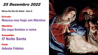 25 Dezembro 2022
Missa Do Dia De Natal - Ano A
Entrada:
Nasceu-nos hoje um Menino
Ofertório:
Da cepa brotou a rama
Comunhã...