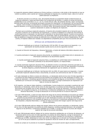 La inspección aduanera deberá realizarse en forma continua y concluirse a más tardar el día siguiente en que se
 ordene su práctica, salvo cuando por razones justificadas se requiera de un período mayor, caso en el cual se
                                        podrá autorizar su ampliación.

     El término previsto en el artículo 115o. del presente Decreto se suspenderá desde la determinación de
  inspección aduanera y hasta que ésta finalice con la obtención del levante, o cuando se venzan los términos
 establecidos en los numerales 4, 5, 6, 7, 8, 9 y 10 del artículo 128o. del presente Decreto, según corresponda.
Vencidos estos términos, se entiende terminado el proceso de importación y la Declaración con sus documentos
    soporte, será enviada a la dependencia competente para que profiera el correspondiente Requerimiento
Especial Aduanero, en el término previsto en el artículo 509o. del presente Decreto. Esta suspensión no procede
                           cuando el declarante no asista a la diligencia de inspección.

    Siempre que se practique inspección aduanera, el levante sólo procederá respecto de la mercancía que se
  encuentre conforme con la Declaración de Importación, o cuando se establezca en inspección documental la
 conformidad entre lo declarado y la información contenida en los documentos soporte. Cuando se encuentren
cantidades superiores o mercancías diferentes a las declaradas, éstas se aprehenderán para que con respecto a
 ellas se adelante el respectivo proceso de definición de su situación jurídica de manera independiente. En este
  evento, el inspector deberá dar traslado a la dependencia competente para que inicie las acciones del caso.

                                  ARTICULO 128. AUTORIZACIÓN DE LEVANTE.

     <Artículo modificado por el artículo 13 del Decreto 1232 de 2001. El nuevo texto es el siguiente:> La
                autorización de levante procede cuando ocurra uno de los siguientes eventos:

 1. Cuando la Dirección de Impuestos y Aduanas Nacionales, a través del sistema informático aduanero así lo
                                               determine.

 2. Cuando practicada la inspección aduanera documental, se establezca la conformidad entre lo declarado y la
                              información contenida en los documentos soporte.

    3. Cuando practicada la inspección aduanera física, se establezca la conformidad entre lo declarado, la
                    información contenida en los documentos soporte y lo inspeccionado.

 4. Cuando practicada inspección aduanera física, se detecten errores o se adviertan omisiones parciales en la
serie o número que identifican la mercancía, y el declarante, dentro de los cinco (5) días siguientes a la práctica
            de dicha diligencia, presenta Declaración de Legalización que los subsane, sin sanción.

 5. <Numeral modificado por el Artículo 2 del Decreto 4431 de 2004. El nuevo texto es el siguiente:> Cuando
   practicada inspección aduanera física o documental, se suscite una controversia de valor en razón a que:

a) El valor declarado es inferior al precio de referencia, y el declarante dentro de los cinco (5) días siguientes a
  la práctica de dicha diligencia presente los documentos que acrediten que el valor declarado se ajusta a las
normas de valoración, o constituye garantía bancaria o de compañía de seguros, en los términos y condiciones
  señalados por la Dirección de Impuestos y Aduanas Nacionales, o corrige la declaración de importación con
                                           base en el acta de inspección;

b) El inspector, con base en datos objetivos y cuantificables, tuviere dudas de la veracidad o exactitud del valor
 declarado y el declarante, dentro de los cinco (5) días siguientes a la práctica de dicha diligencia, presente los
 documentos que acrediten que el valor declarado se ajusta a las normas de valoración, o constituye garantía
 bancaria o de compañía de seguros, en los términos y condiciones señalados por la Dirección de Impuestos y
           Aduanas Nacionales, o corrige la declaración en la forma prevista en el acta de inspección;

 c) El valor FOB declarado, a pesar de estar dentro del rango de los precios estimados se encuentra por debajo
  del margen superior y el declarante, dentro de los cinco (5) días siguientes a la práctica de dicha diligencia,
      presente los documentos que acreditan que el valor declarado se ajusta a las normas de valoración, o
constituye garantía bancaria o de compañía de seguros en los términos y condiciones señalados por la Dirección
    de Impuestos y Aduanas Nacionales; o corrige con base en el precio del margen superior del rango de los
                                               precios estimados;

d) El valor FOB declarado está por debajo del margen inferior de los precios estimados y el declarante, dentro
de los cinco (5) días siguientes a la práctica de dicha diligencia, constituye garantía bancaria o de compañía de
   seguros en los términos y condiciones señalados por la DIAN; o corrige con base en el precio del margen
                                   superior del rango de los precios estimados;

e) El valor FOB declarado está por debajo de los precios indicativos establecidos por el Director de Aduanas y el
   declarante dentro de los cinco (5) días siguientes a la práctica de dicha diligencia, corrige la declaración de
    importación y paga los tributos aduaneros con base en el precio indicativo en los términos y condiciones
 señalados por la DIAN, debiéndose en todo caso remitir las diligencias a la División de Fiscalización Aduanera
       con el fin de que se adelante el proceso de liquidación oficial de revisión de valor correspondiente.

Cuando se cumpla con lo previsto en el presente numeral, no se causará sanción alguna durante el proceso de
                                                inspección.
 