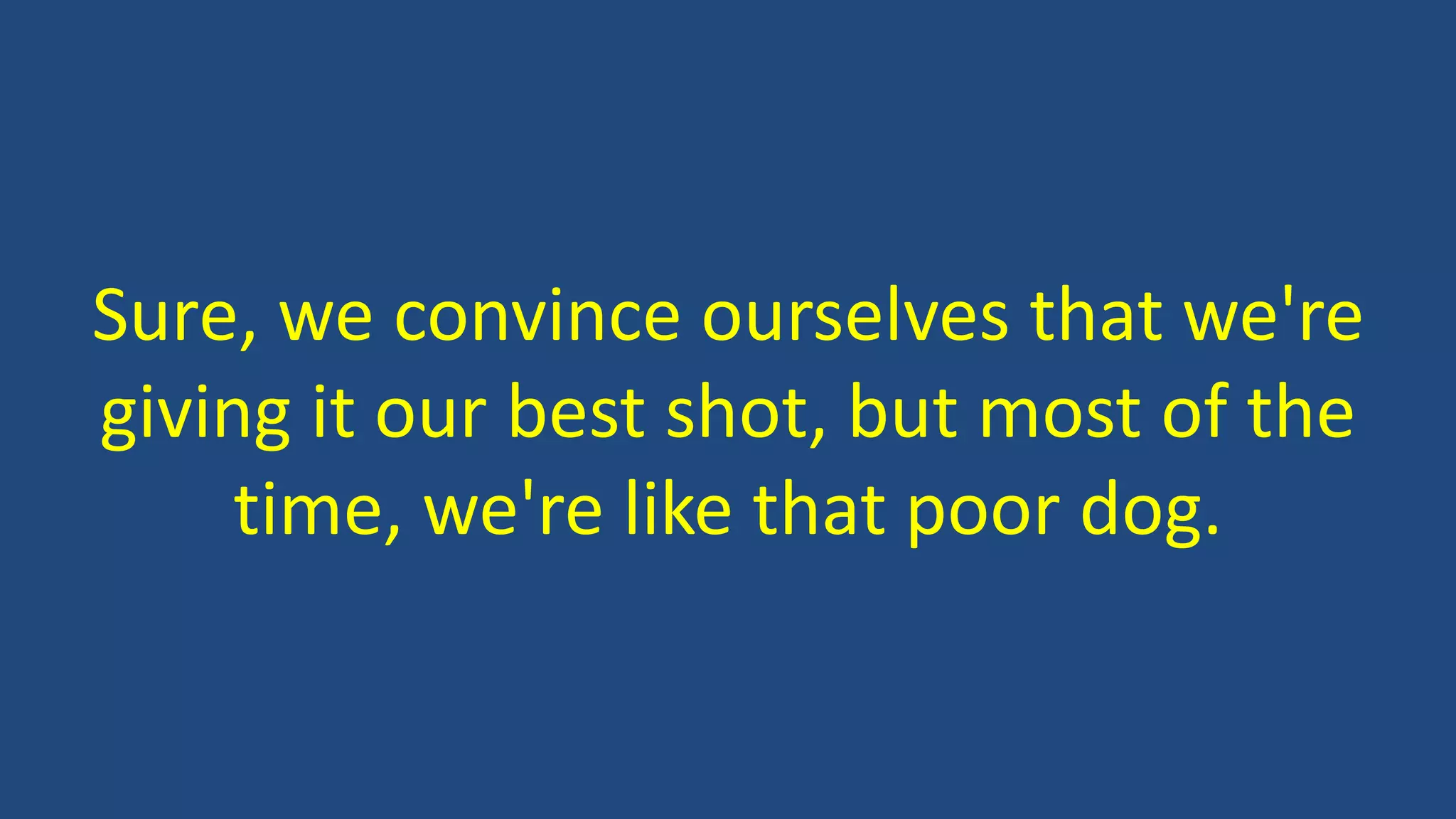 Sure, we convince ourselves that we're
giving it our best shot, but most of the
time, we're like that poor dog.
 