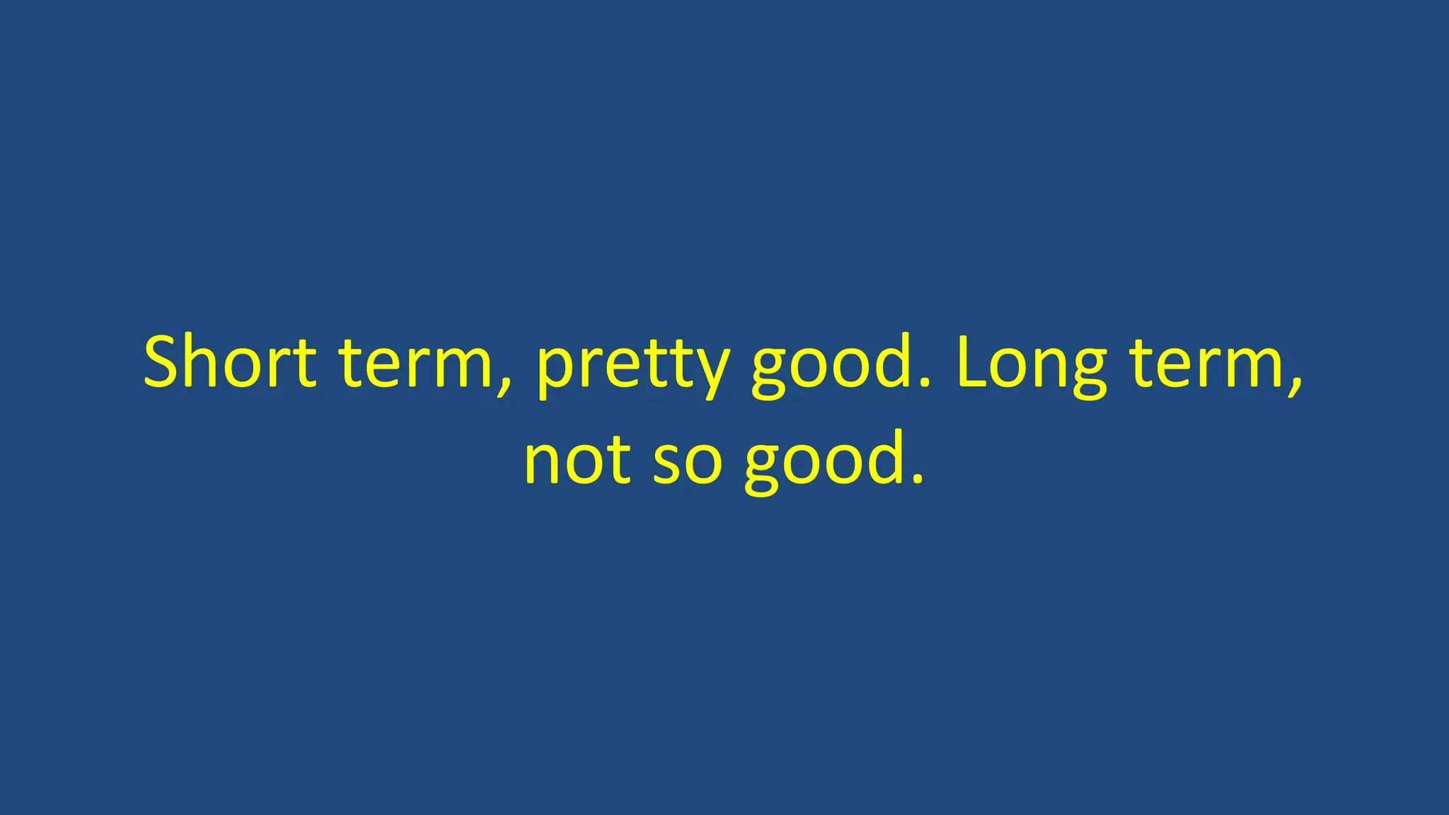 Short term, pretty good. Long term,
not so good.
 