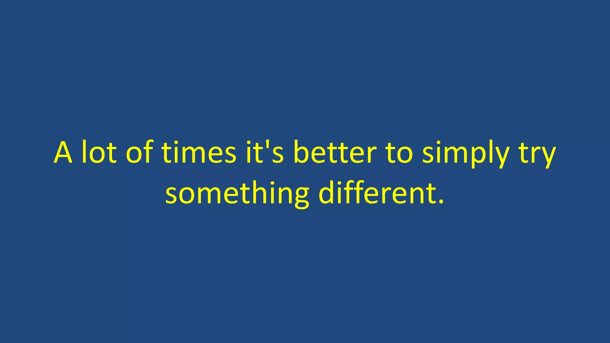 A lot of times it's better to simply try
something different.
 