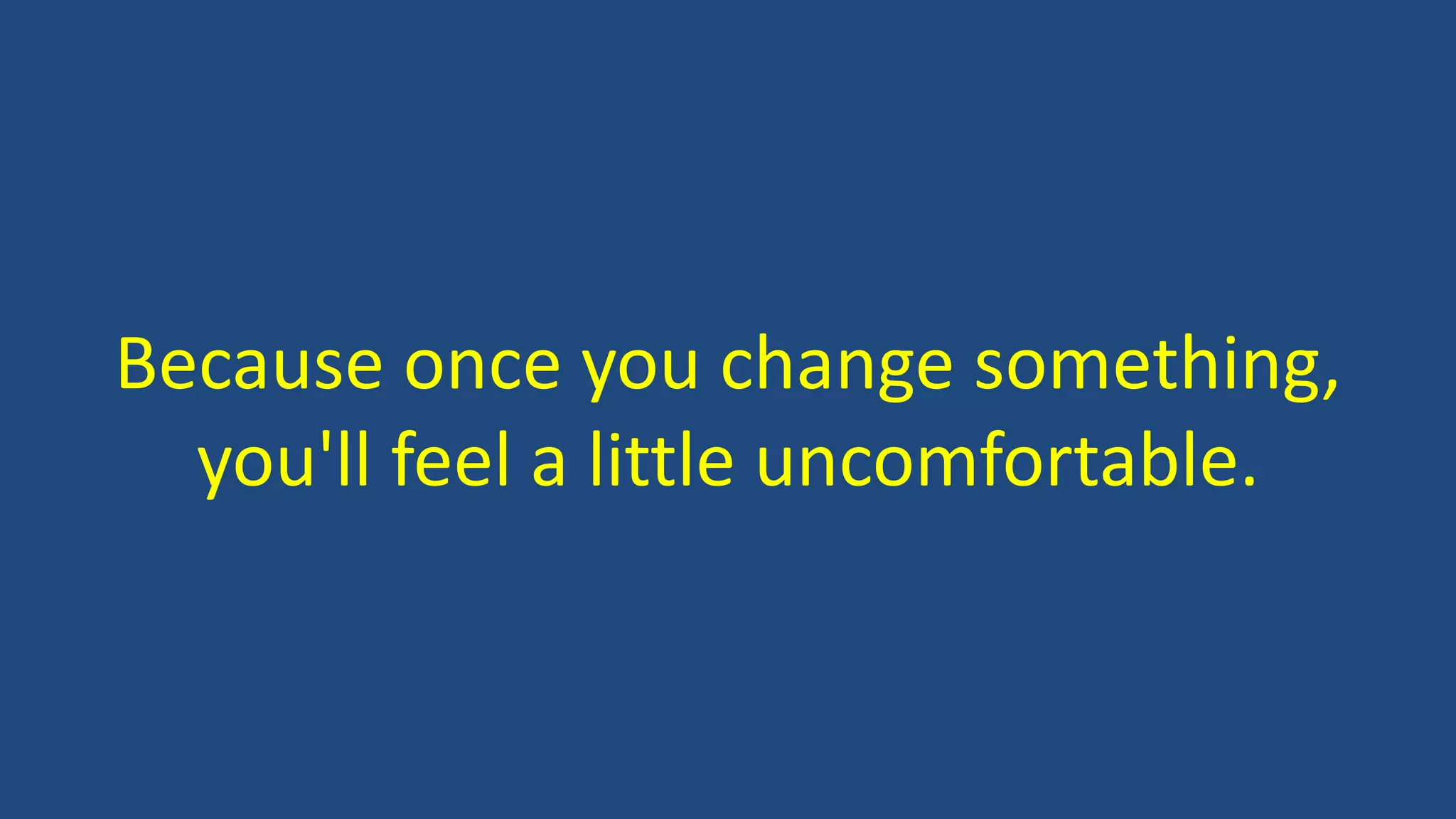 Because once you change something,
you'll feel a little uncomfortable.
 