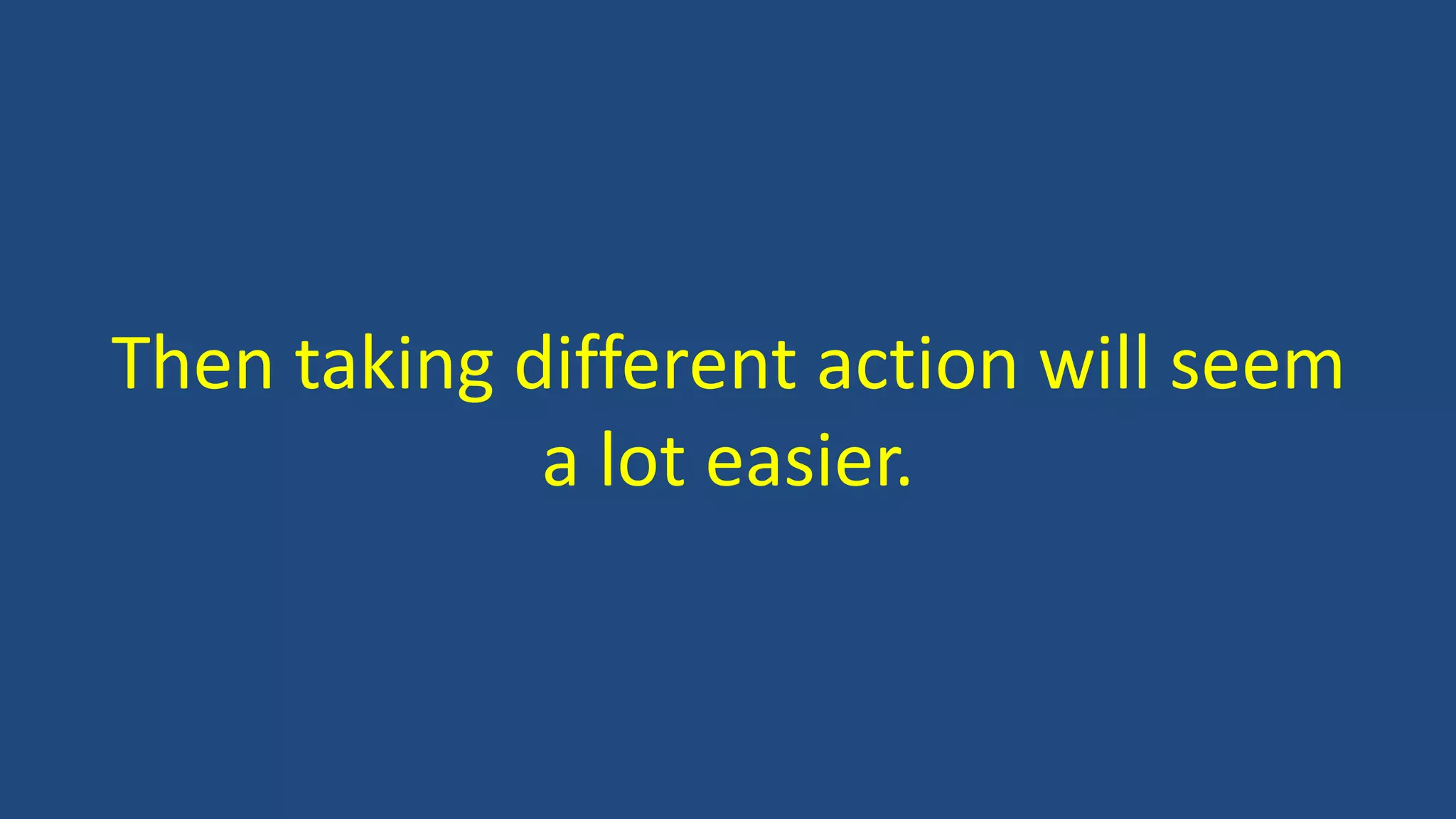Then taking different action will seem
a lot easier.
 