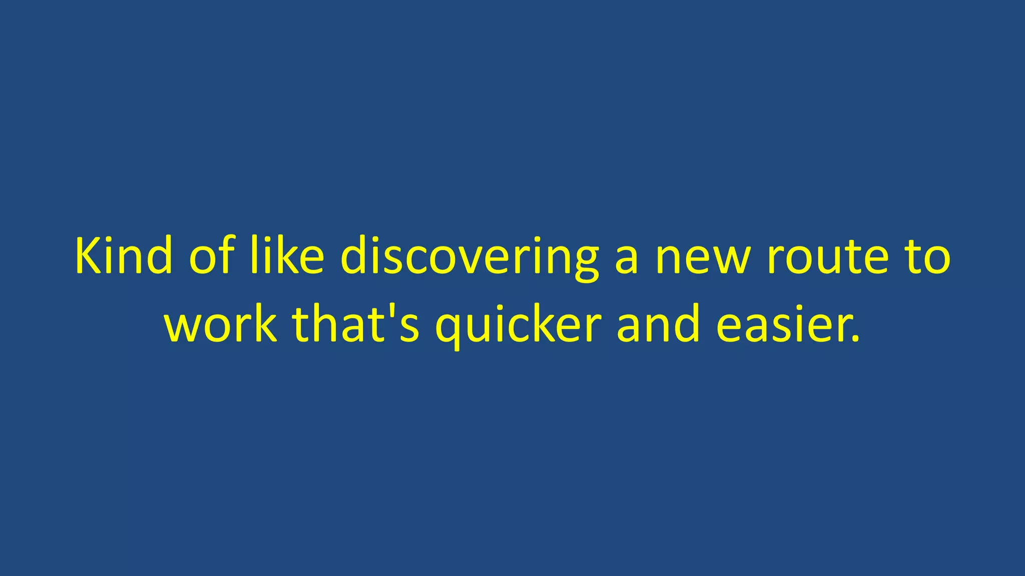 Kind of like discovering a new route to
work that's quicker and easier.
 