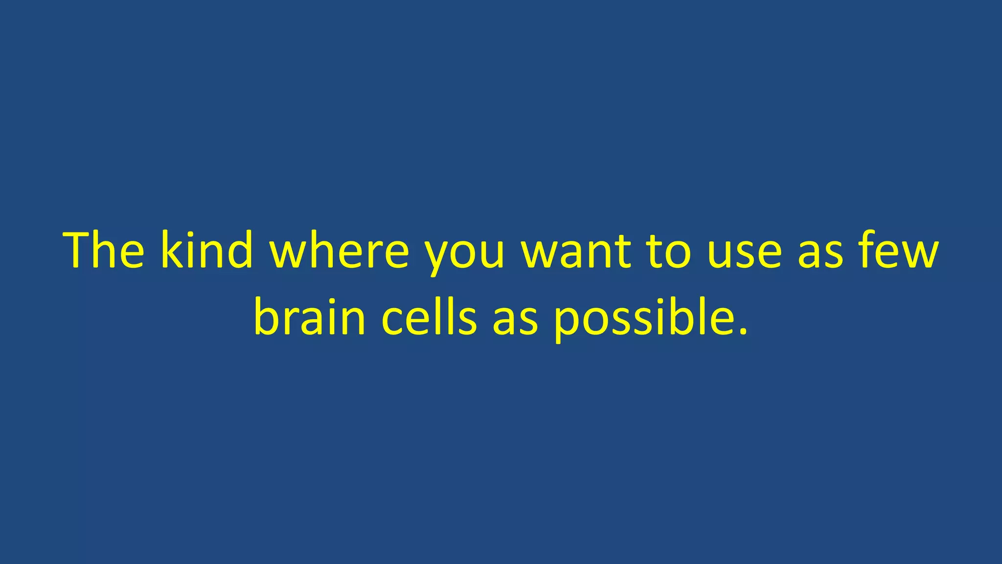 The kind where you want to use as few
brain cells as possible.
 