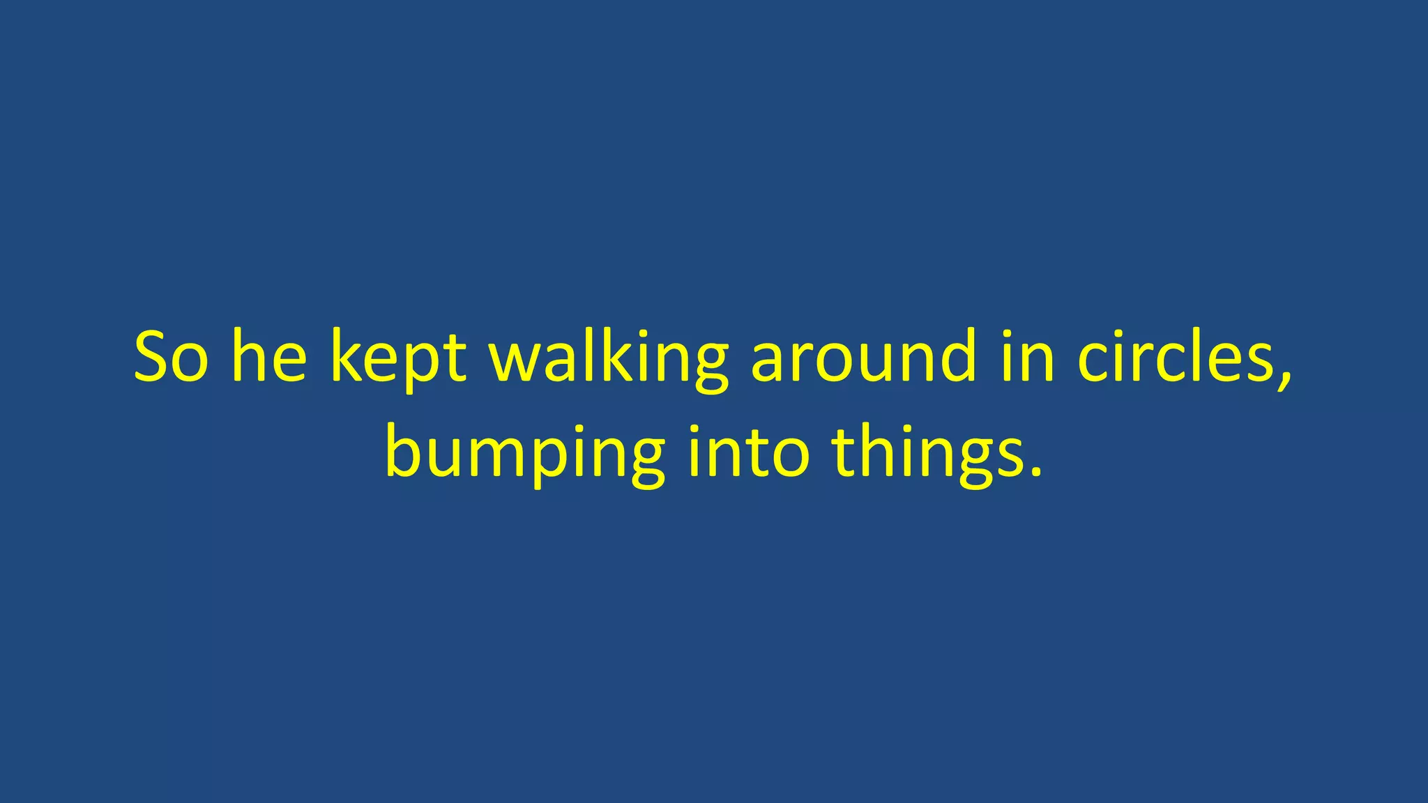 So he kept walking around in circles,
bumping into things.
 