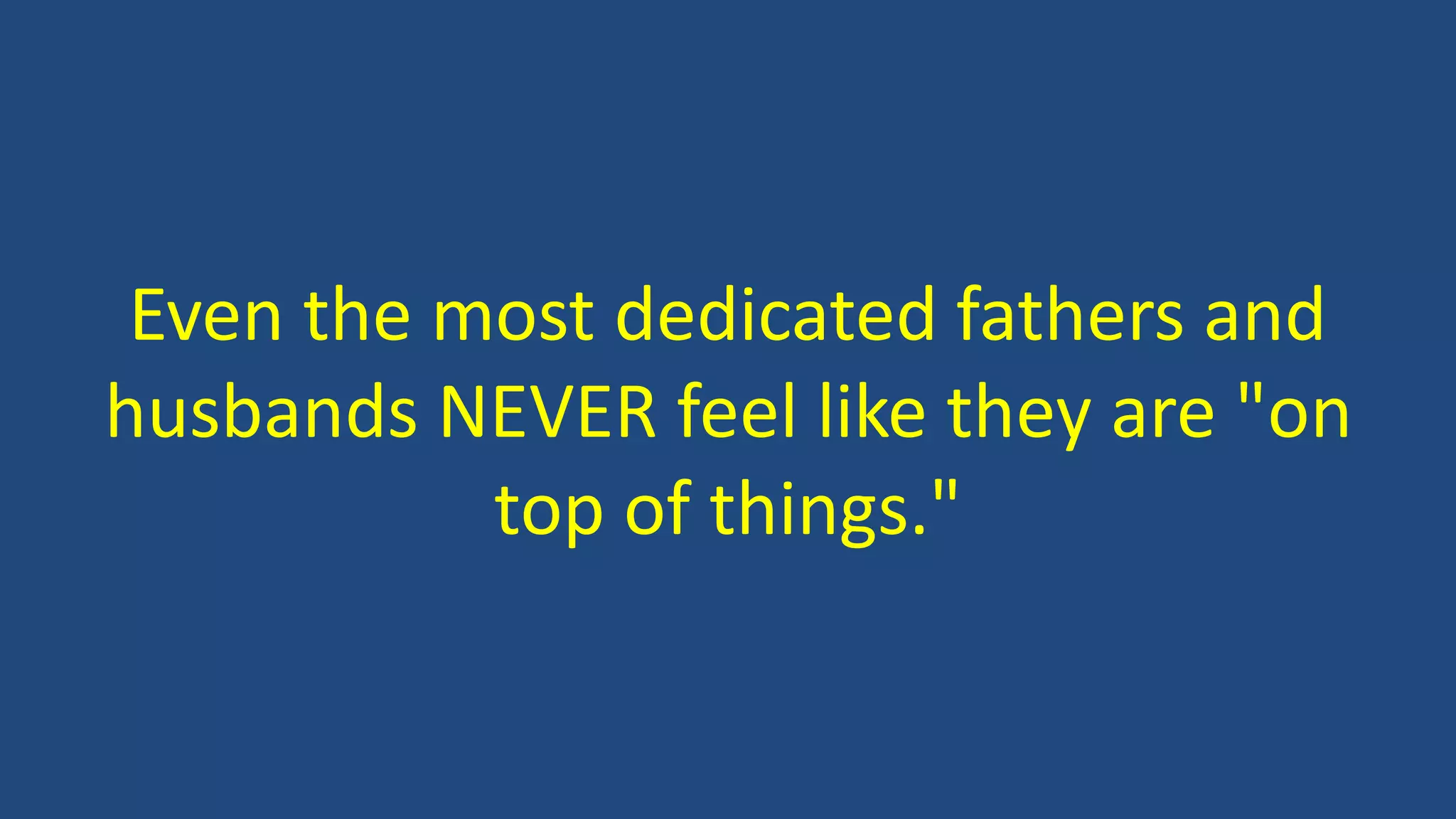 Even the most dedicated fathers and
husbands NEVER feel like they are "on
top of things."
 