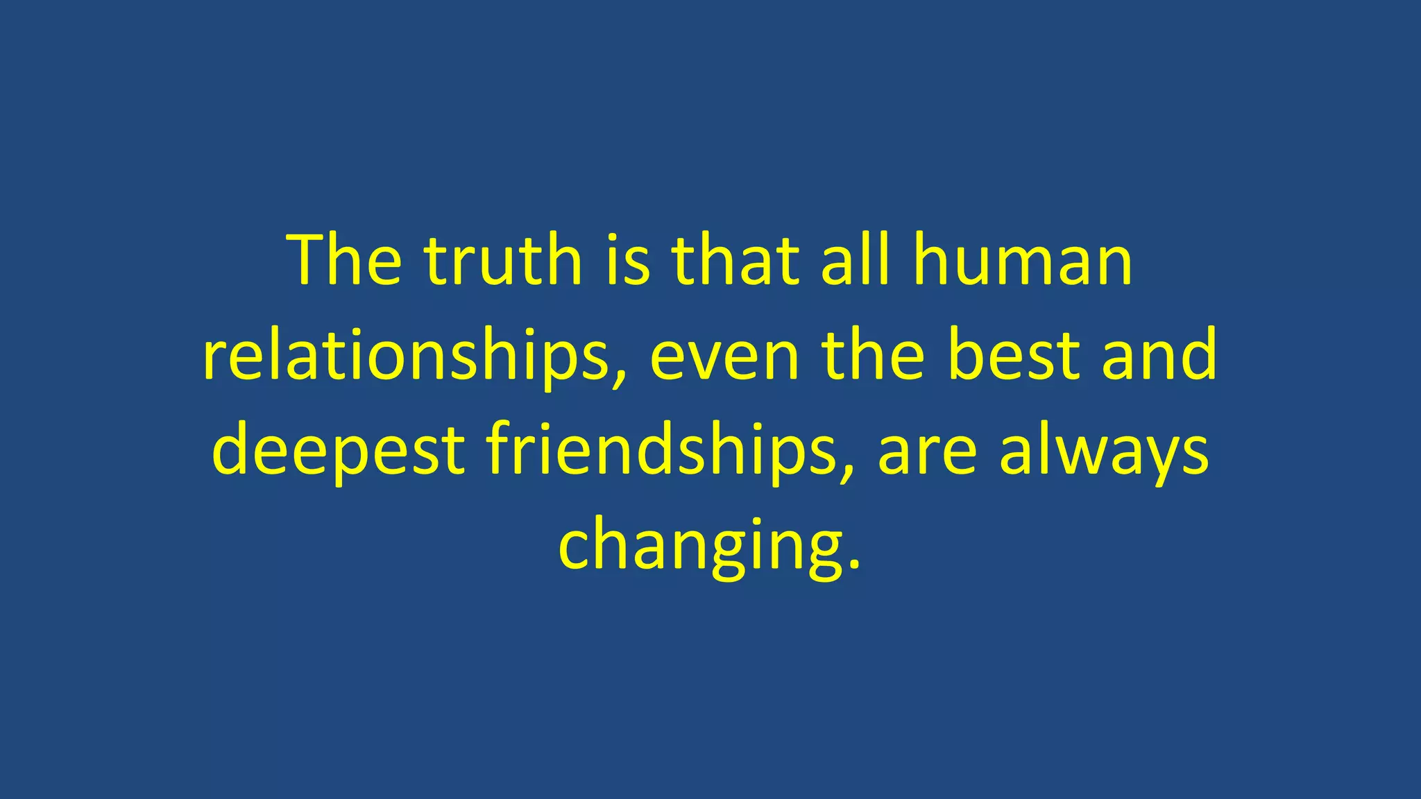 The truth is that all human
relationships, even the best and
deepest friendships, are always
changing.
 