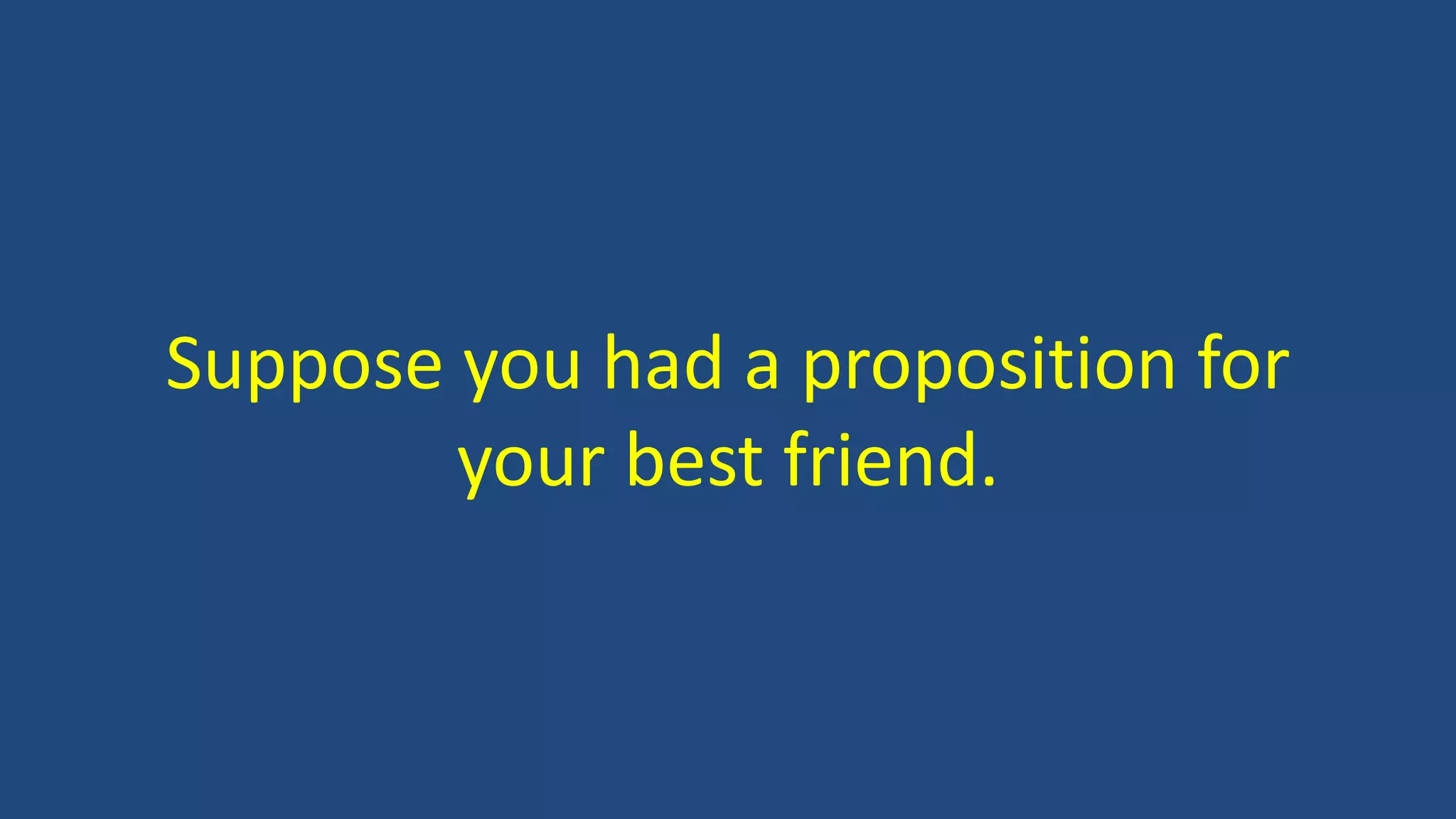 Suppose you had a proposition for
your best friend.
 