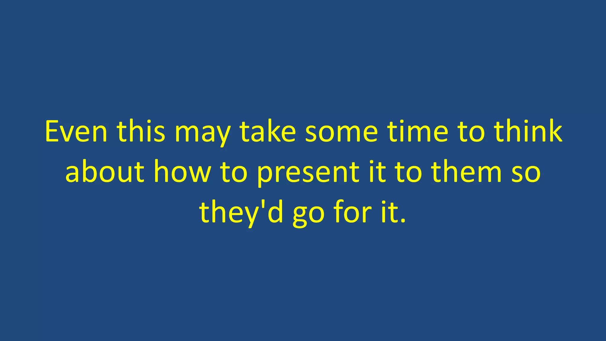 Even this may take some time to think
about how to present it to them so
they'd go for it.
 