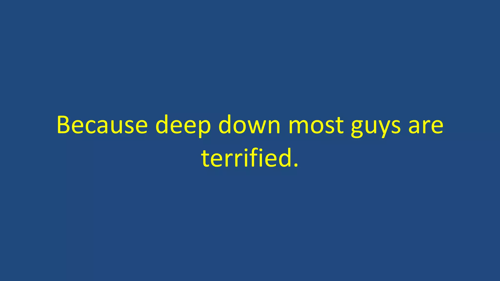 Because deep down most guys are
terrified.
 