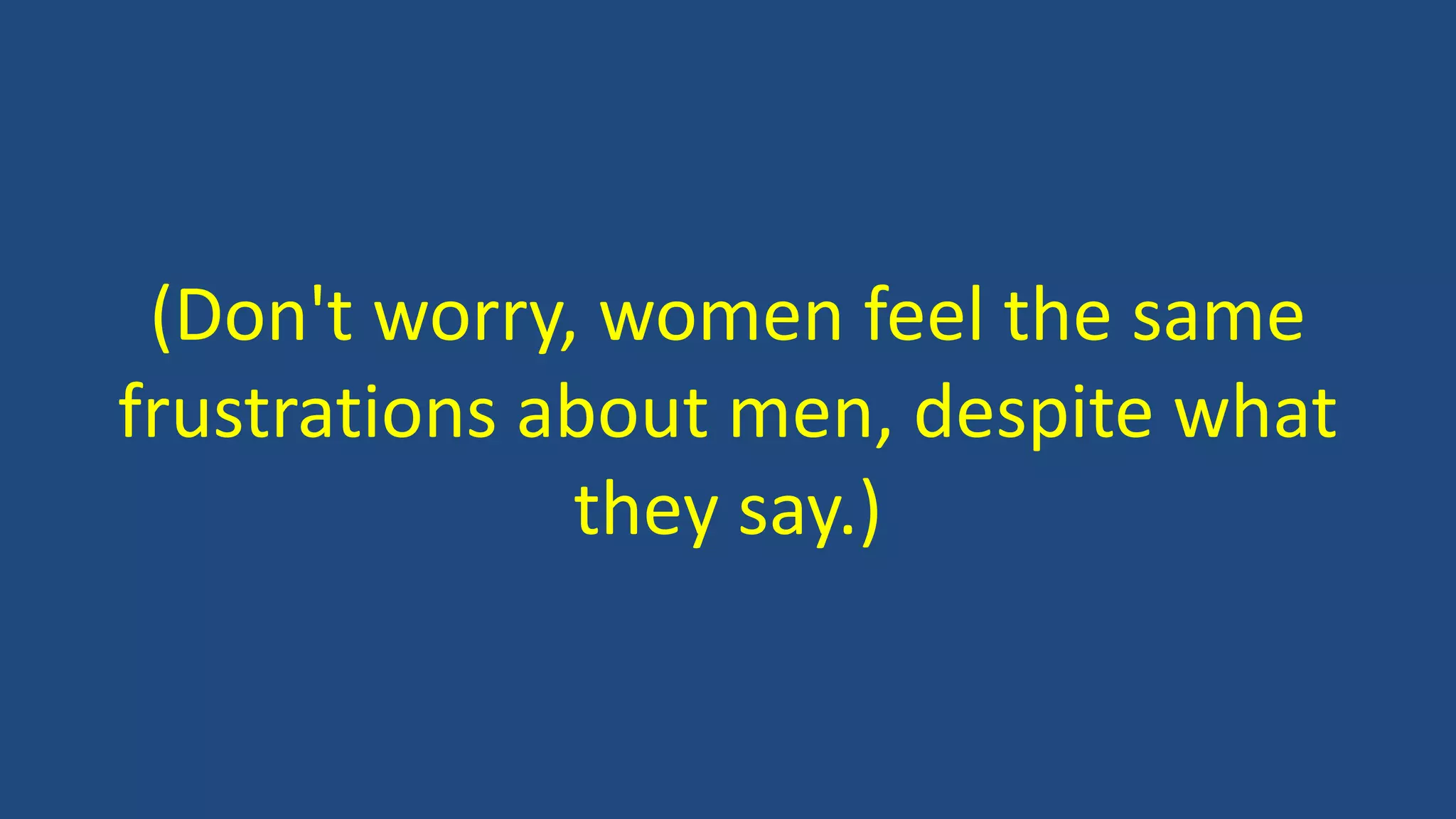 (Don't worry, women feel the same
frustrations about men, despite what
they say.)
 