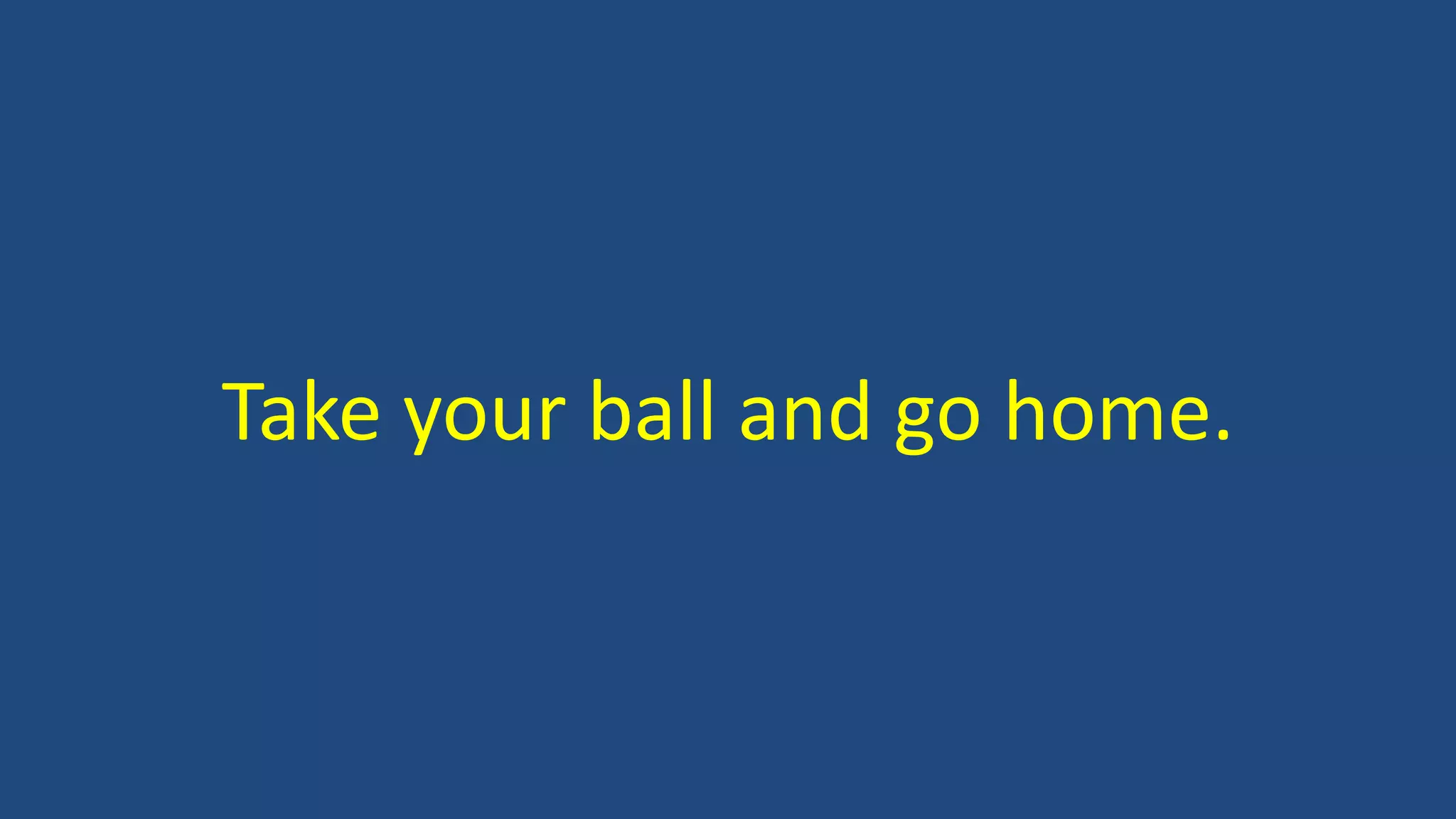 Take your ball and go home.
 