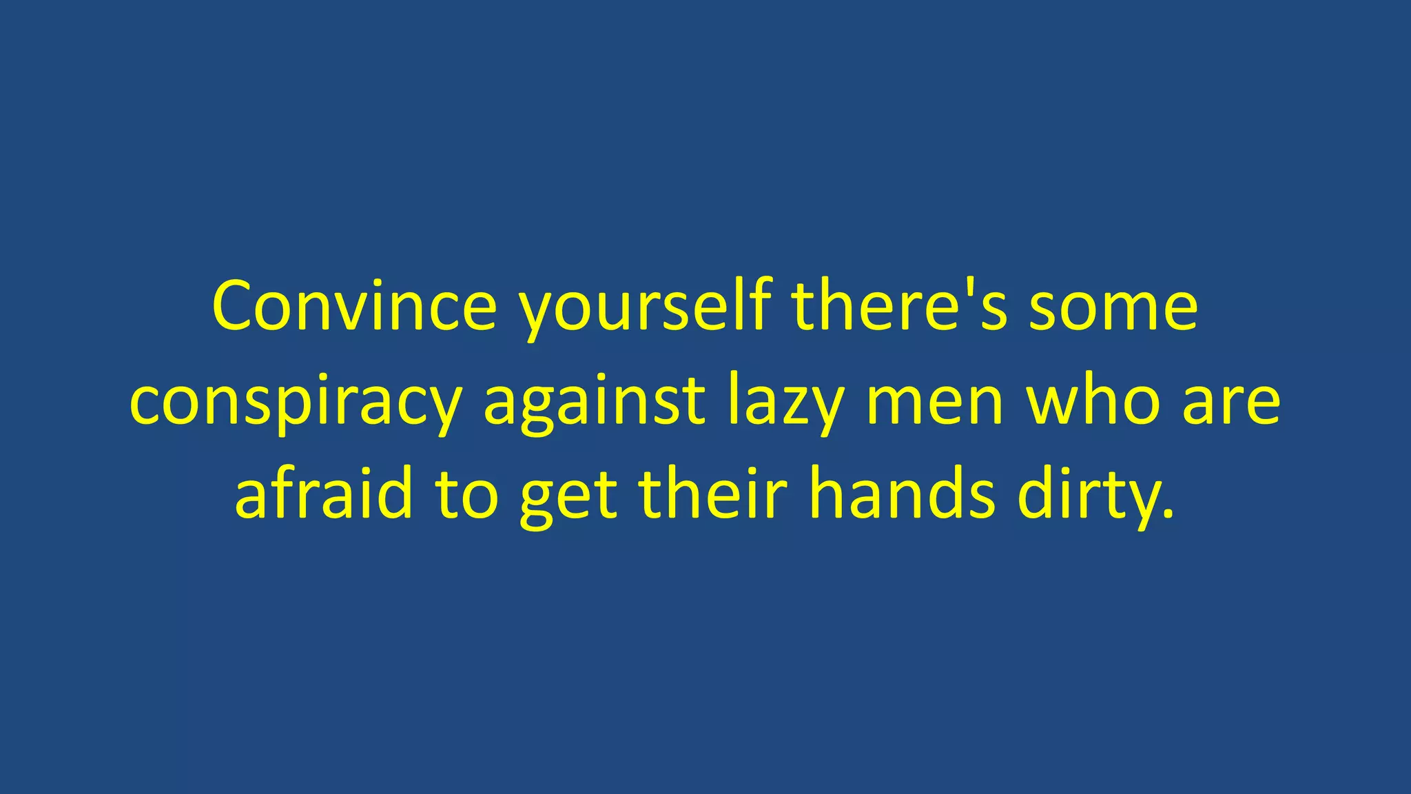 Convince yourself there's some
conspiracy against lazy men who are
afraid to get their hands dirty.
 