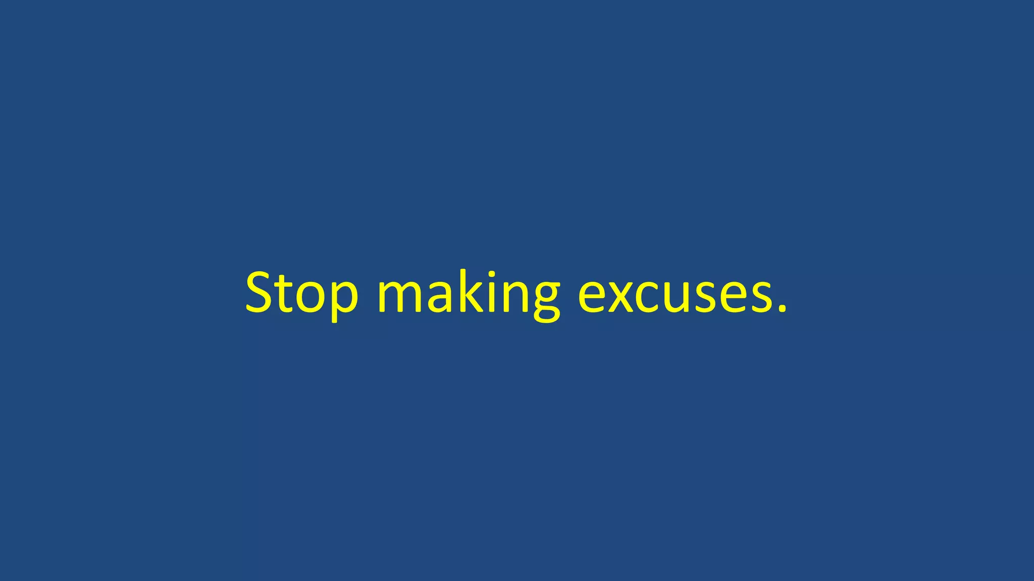 Stop making excuses.
 