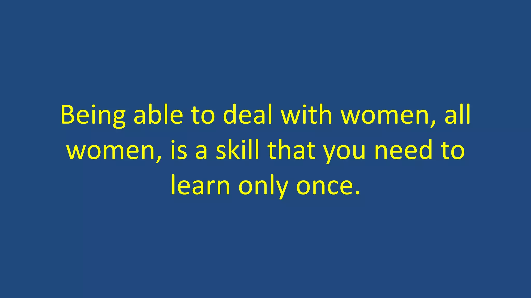 Being able to deal with women, all
women, is a skill that you need to
learn only once.
 