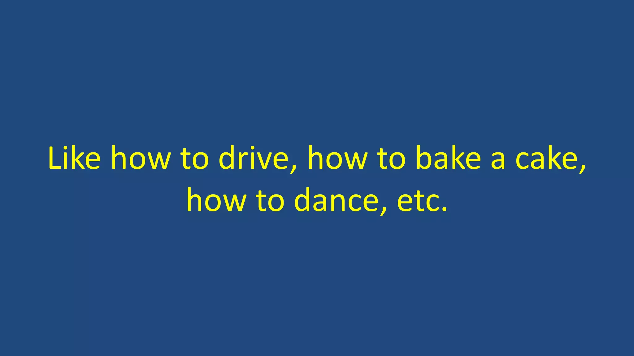 Like how to drive, how to bake a cake,
how to dance, etc.
 