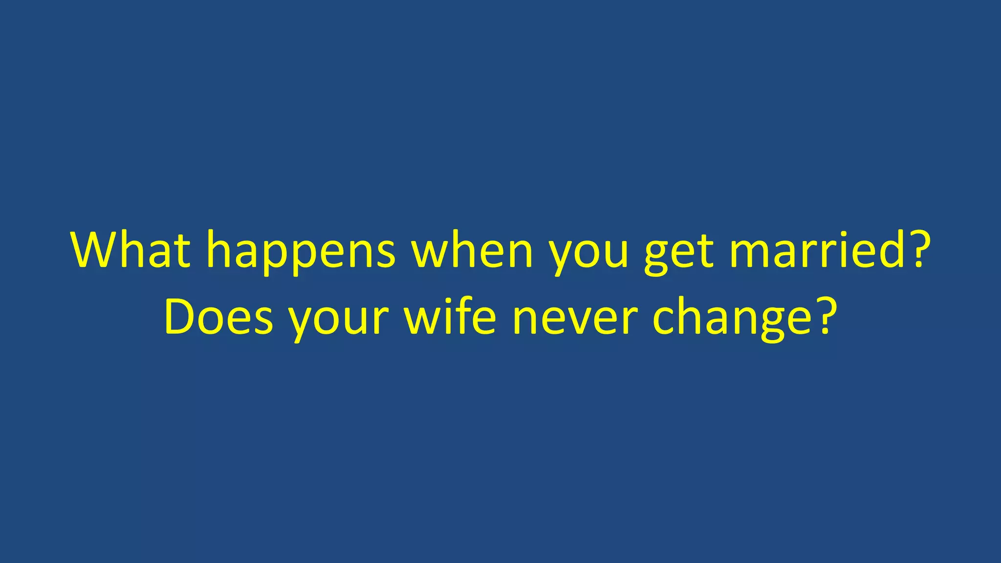 What happens when you get married?
Does your wife never change?
 