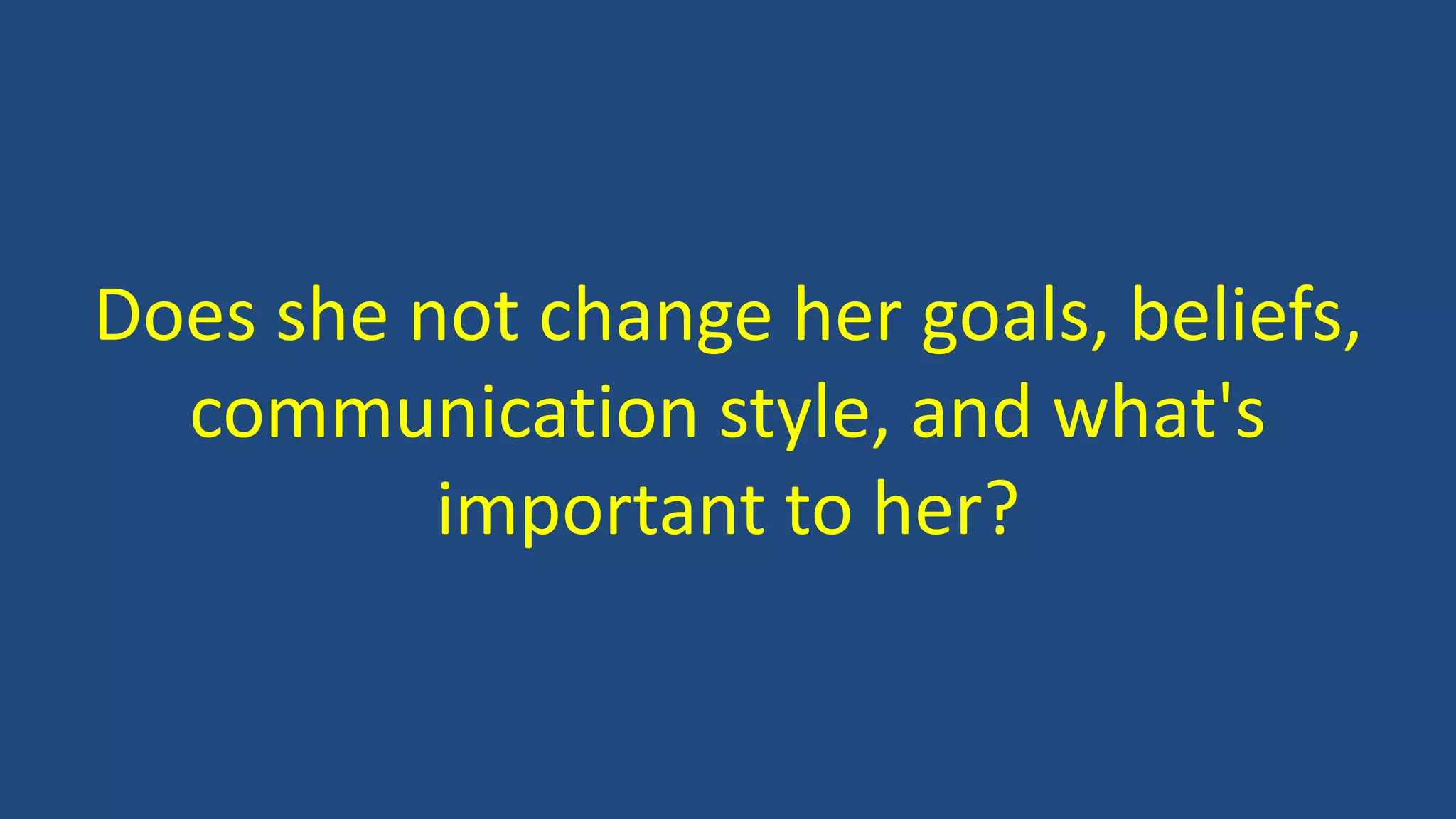 Does she not change her goals, beliefs,
communication style, and what's
important to her?
 
