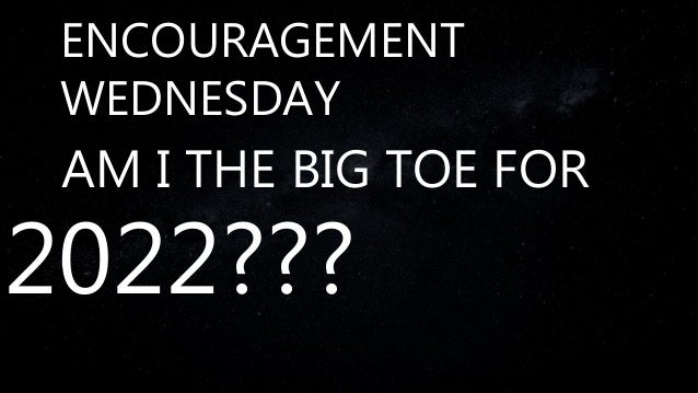 ENCOURAGEMENT
WEDNESDAY
AM I THE BIG TOE FOR
2022???
 