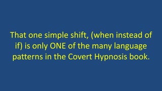 That one simple shift, (when instead of
if) is only ONE of the many language
patterns in the Covert Hypnosis book.
 