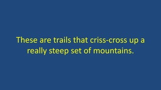 These are trails that criss-cross up a
really steep set of mountains.
 