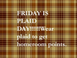 FRIDAY IS 
PLAID 
DAY!!!!!!Wear 
plaid to get 
homeroom points. 
 