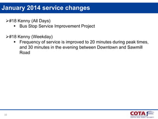 January 2014 service changes
#18 Kenny (All Days)
 Bus Stop Service Improvement Project
#18 Kenny (Weekday)
 Frequency of service is improved to 20 minutes during peak times,
and 30 minutes in the evening between Downtown and Sawmill
Road

10

 