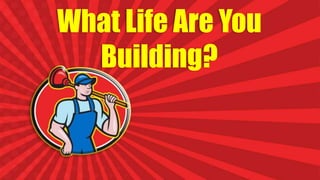 What Life Are You
Building?
 